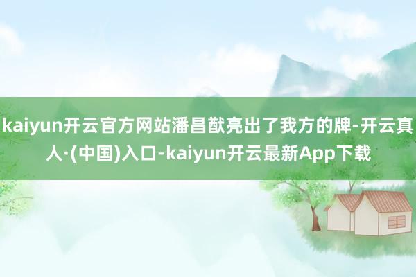 kaiyun开云官方网站潘昌猷亮出了我方的牌-开云真人·(中国)入口-kaiyun开云最新App下载
