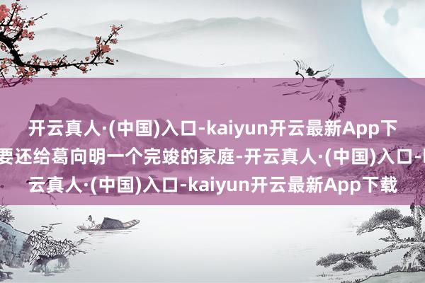 开云真人·(中国)入口-kaiyun开云最新App下载养父一方面十分欢笑大要还给葛向明一个完竣的家庭-开云真人·(中国)入口-kaiyun开云最新App下载