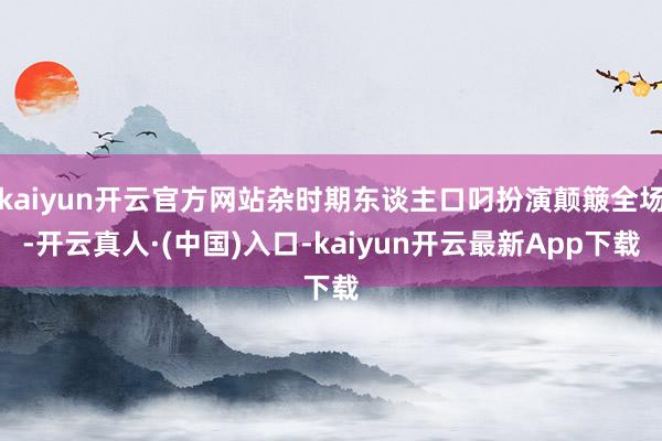 kaiyun开云官方网站杂时期东谈主口叼扮演颠簸全场-开云真人·(中国)入口-kaiyun开云最新App下载