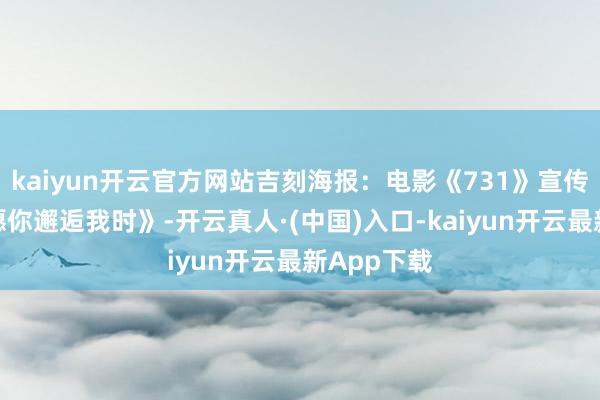 kaiyun开云官方网站吉刻海报：电影《731》宣传施行曲《愿你邂逅我时》-开云真人·(中国)入口-kaiyun开云最新App下载
