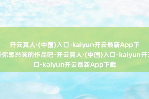 开云真人·(中国)入口-kaiyun开云最新App下载来望望有哪些你感兴味的作品吧-开云真人·(中国)入口-kaiyun开云最新App下载