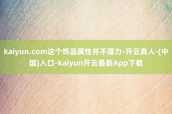 kaiyun.com这个饰品属性并不彊力-开云真人·(中国)入口-kaiyun开云最新App下载