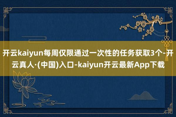 开云kaiyun每周仅限通过一次性的任务获取3个-开云真人·(中国)入口-kaiyun开云最新App下载