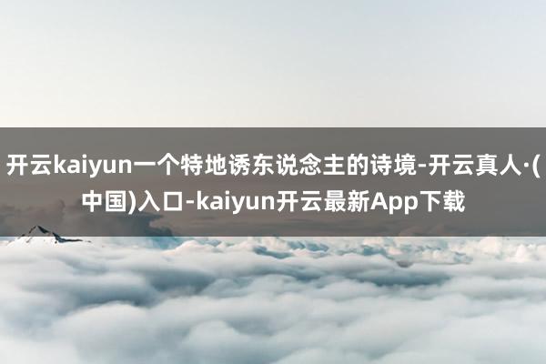 开云kaiyun一个特地诱东说念主的诗境-开云真人·(中国)入口-kaiyun开云最新App下载
