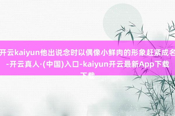 开云kaiyun他出说念时以偶像小鲜肉的形象赶紧成名-开云真人·(中国)入口-kaiyun开云最新App下载