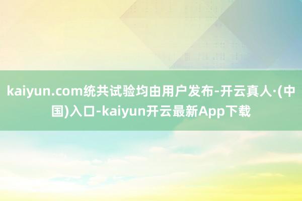 kaiyun.com统共试验均由用户发布-开云真人·(中国)入口-kaiyun开云最新App下载